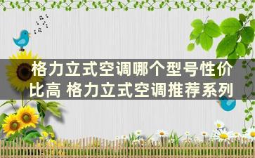 格力立式空调哪个型号性价比高 格力立式空调推荐系列